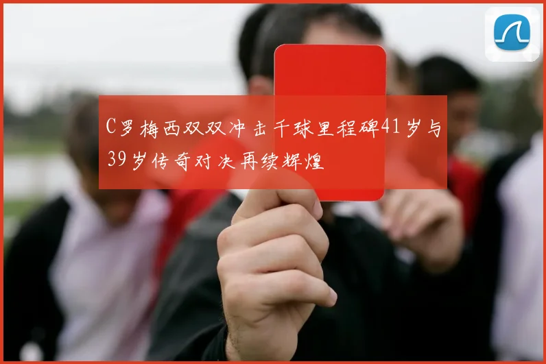 C罗梅西双双冲击千球里程碑41岁与39岁传奇对决再续辉煌
