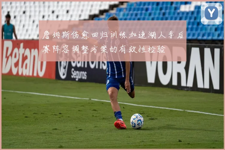 詹姆斯伤愈回归训练加速湖人季后赛阵容调整方案的有效性检验