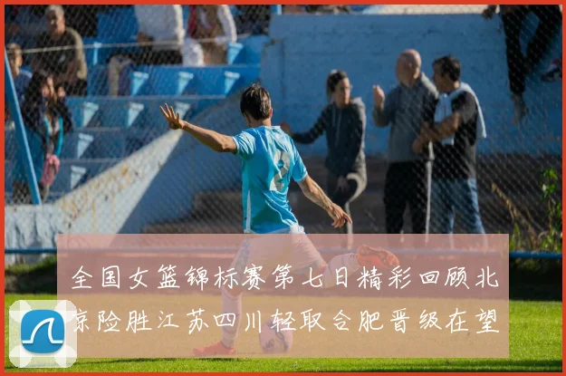全国女篮锦标赛第七日精彩回顾北京险胜江苏四川轻取合肥晋级在望
