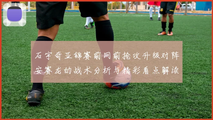 石宇奇亚锦赛前网前抢攻升级对阵安赛龙的战术分析与精彩看点解读
