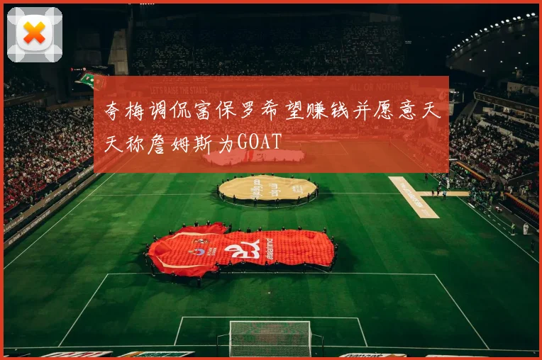夸梅调侃富保罗希望赚钱并愿意天天称詹姆斯为GOAT